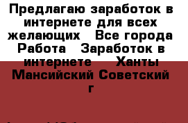 Предлагаю,заработок в интернете для всех желающих - Все города Работа » Заработок в интернете   . Ханты-Мансийский,Советский г.